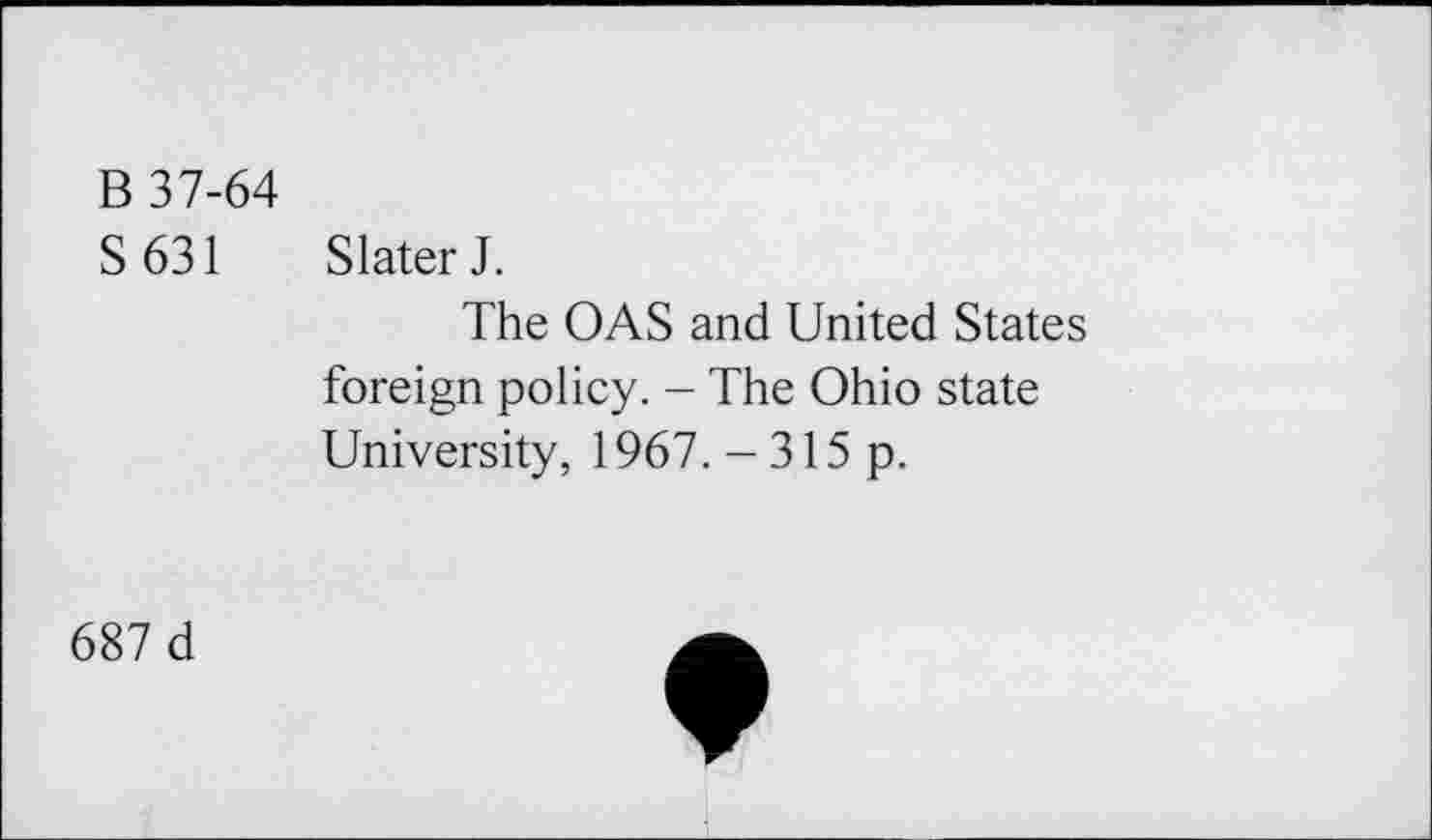 ﻿B 37-64
S631 Slater J.
The OAS and United States foreign policy. - The Ohio state University, 1967. -315 p.
687 d